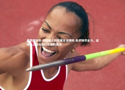 易胜博体育-运动场上的较量无法预料 选手拼尽全力，运动场上运动员们比赛的情况