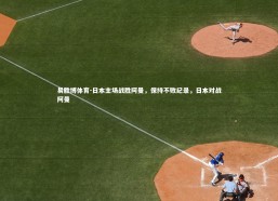 易胜博体育-日本主场战胜阿曼，保持不败纪录，日本对战阿曼