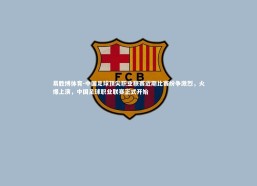 易胜博体育-中国足球顶尖职业联赛近期比赛纷争激烈，火爆上演，中国足球职业联赛正式开始