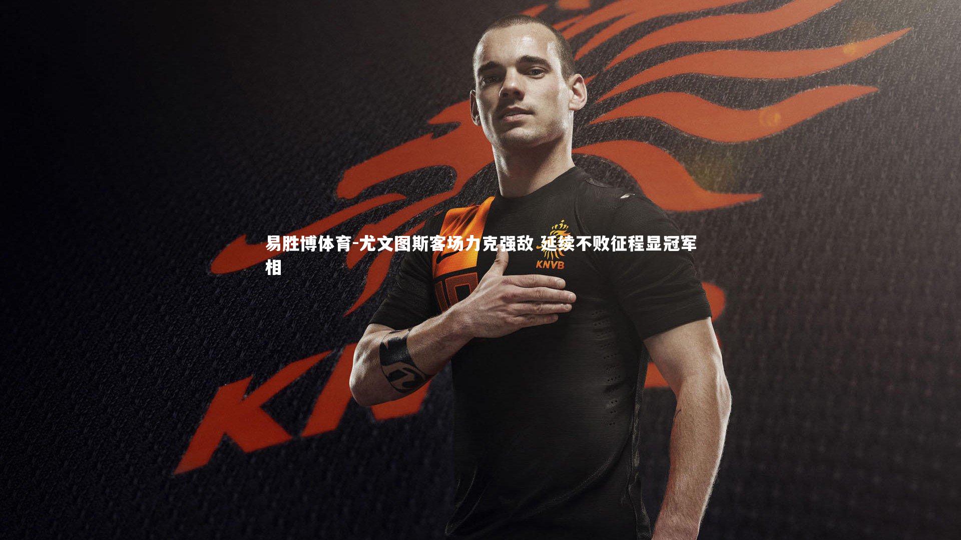 尤文图斯客场力克强敌 延续不败征程显冠军相